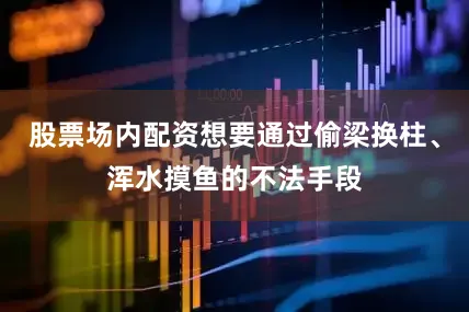 股票场内配资想要通过偷梁换柱、浑水摸鱼的不法手段