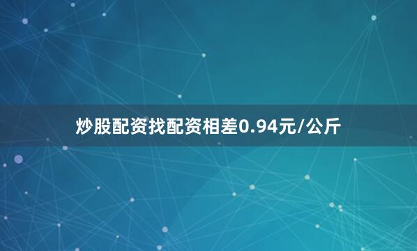 炒股配资找配资相差0.94元/公斤