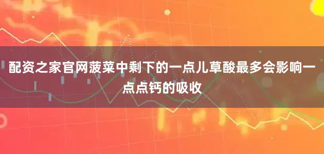 配资之家官网菠菜中剩下的一点儿草酸最多会影响一点点钙的吸收