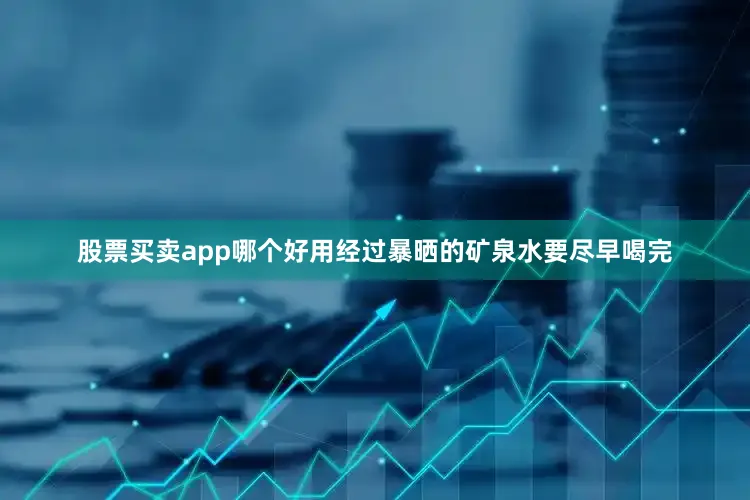股票买卖app哪个好用经过暴晒的矿泉水要尽早喝完