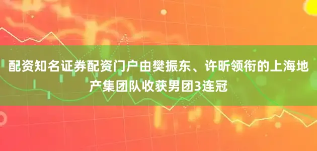 配资知名证券配资门户由樊振东、许昕领衔的上海地产集团队收获男团3连冠