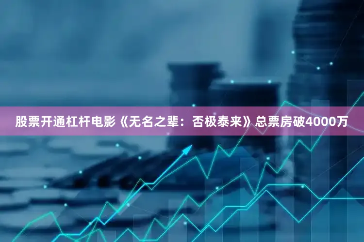 股票开通杠杆电影《无名之辈：否极泰来》总票房破4000万