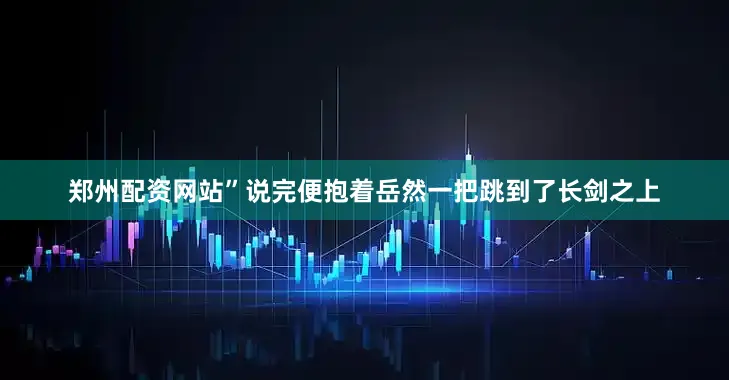 郑州配资网站”说完便抱着岳然一把跳到了长剑之上