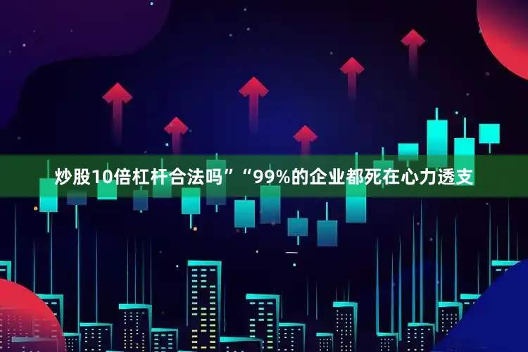 炒股10倍杠杆合法吗”“99%的企业都死在心力透支