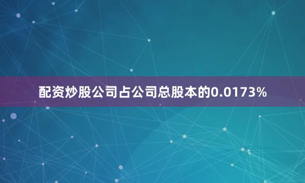 配资炒股公司占公司总股本的0.0173%