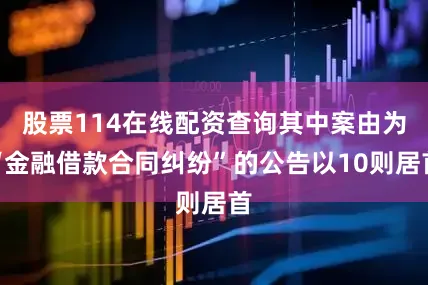 股票114在线配资查询其中案由为“金融借款合同纠纷”的公告以10则居首