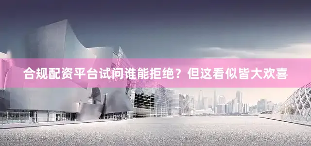 合规配资平台试问谁能拒绝？但这看似皆大欢喜