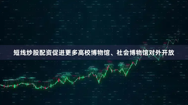 短线炒股配资促进更多高校博物馆、社会博物馆对外开放