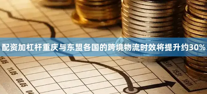 配资加杠杆重庆与东盟各国的跨境物流时效将提升约30%