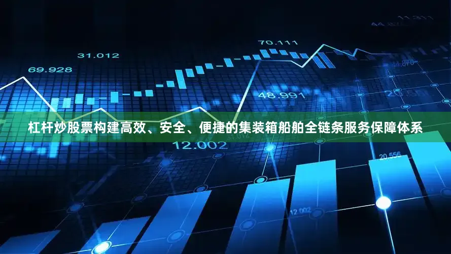 杠杆炒股票构建高效、安全、便捷的集装箱船舶全链条服务保障体系