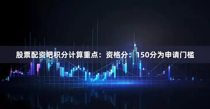 股票配资吧积分计算重点：资格分：150分为申请门槛