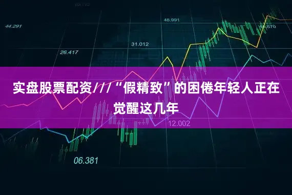 实盘股票配资///“假精致”的困倦年轻人正在觉醒这几年