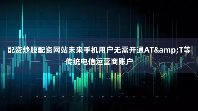 配资炒股配资网站未来手机用户无需开通AT&T等传统电信运营商账户