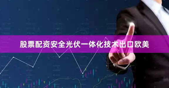 股票配资安全光伏一体化技术出口欧美
